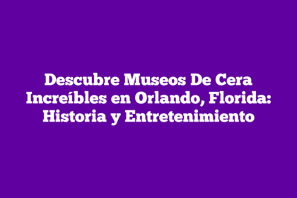 Descubre Museos De Cera Increíbles en Orlando, Florida: Historia y Entretenimiento