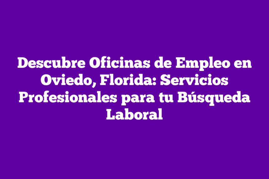 Descubre Oficinas de Empleo en Oviedo, Florida: Servicios Profesionales para tu Búsqueda Laboral