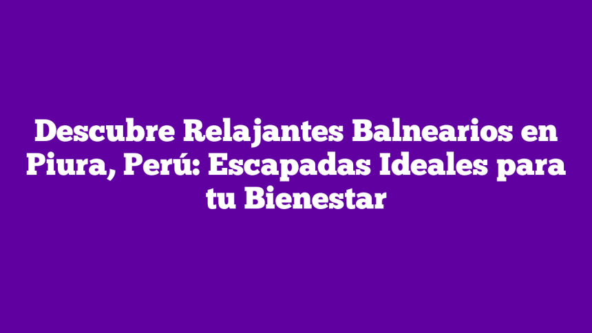 Imagen de Descubre Relajantes Balnearios en Piura, Perú: Escapadas Ideales para tu Bienestar Descubre Relajantes Balnearios en Piura, Perú: Escapadas Ideales para tu Bienestar