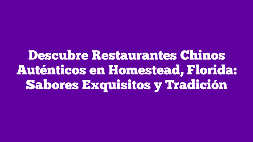 Descubre Restaurantes Chinos Auténticos en Homestead, Florida: Sabores Exquisitos y Tradición