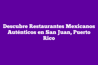 Descubre Restaurantes Mexicanos Auténticos en San Juan, Puerto Rico