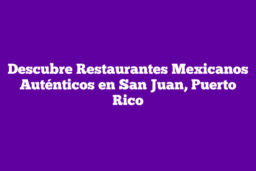 Descubre Restaurantes Mexicanos Auténticos en San Juan, Puerto Rico
