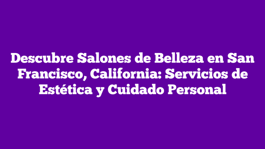 Descubre Salones de Belleza en San Francisco, California: Servicios de Estética y Cuidado Personal