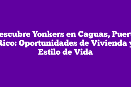 Descubre Yonkers en Caguas, Puerto Rico: Oportunidades de Vivienda y Estilo de Vida
