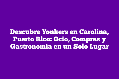 Descubre Yonkers en Carolina, Puerto Rico: Ocio, Compras y Gastronomía en un Solo Lugar