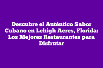 Descubre el Auténtico Sabor Cubano en Lehigh Acres, Florida: Los Mejores Restaurantes para Disfrutar