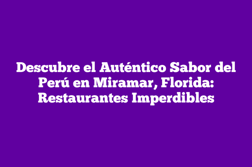 Descubre el Auténtico Sabor del Perú en Miramar, Florida: Restaurantes Imperdibles