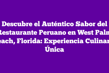 Descubre el Auténtico Sabor del Restaurante Peruano en West Palm Beach, Florida: Experiencia Culinaria Única