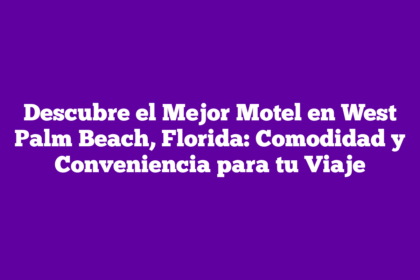 Descubre el Mejor Motel en West Palm Beach, Florida: Comodidad y Conveniencia para tu Viaje