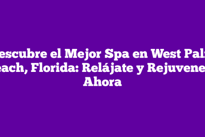 Descubre el Mejor Spa en West Palm Beach, Florida: Relájate y Rejuvenece Ahora