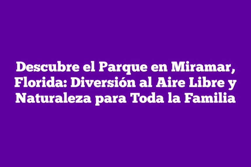 Descubre el Parque en Miramar, Florida: Diversión al Aire Libre y Naturaleza para Toda la Familia