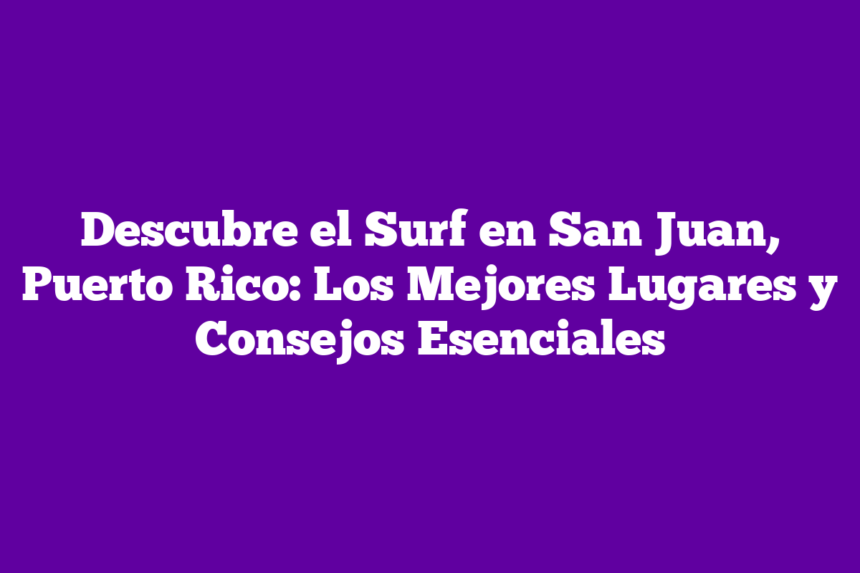 Descubre el Surf en San Juan, Puerto Rico: Los Mejores Lugares y Consejos Esenciales