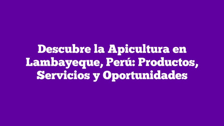 Descubre la Apicultura en Lambayeque, Perú: Productos, Servicios y Oportunidades