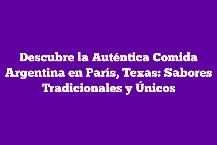 Descubre la Auténtica Comida Argentina en París, Texas: Sabores Tradicionales y Únicos