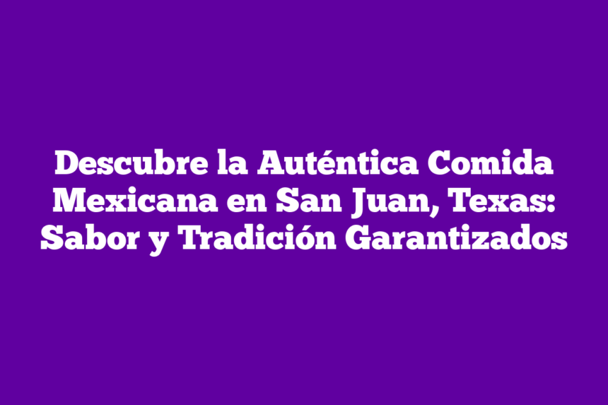 Descubre la Auténtica Comida Mexicana en San Juan, Texas: Sabor y Tradición Garantizados