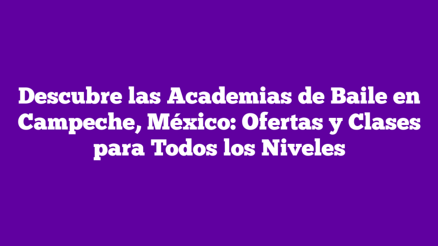 Descubre las Academias de Baile en Campeche, México: Ofertas y Clases para Todos los Niveles