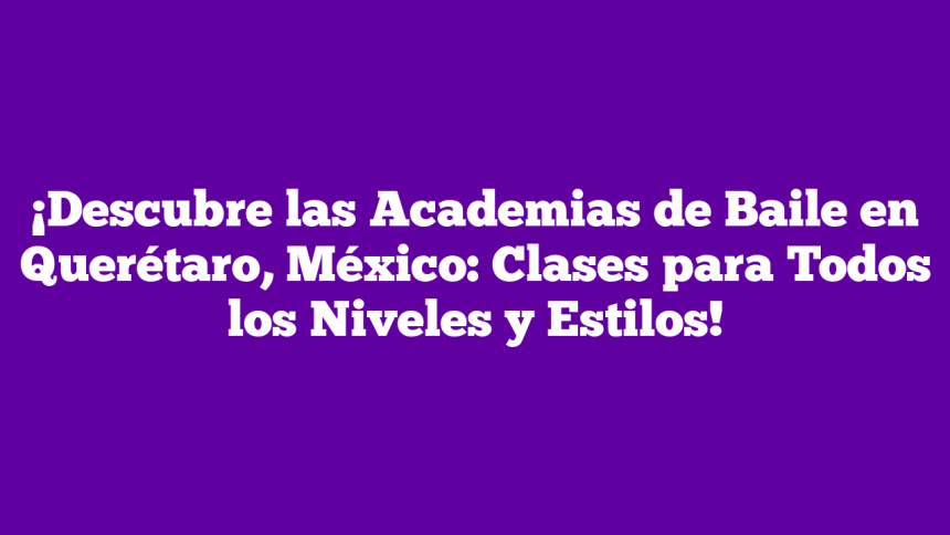 ¡Descubre las Academias de Baile en Querétaro, México: Clases para Todos los Niveles y Estilos!