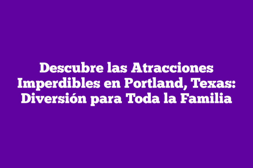 Imagen de Descubre las Atracciones Imperdibles en Portland, Texas: Diversión para Toda la Familia Descubre las Atracciones Imperdibles en Portland, Texas: Diversión para Toda la Familia