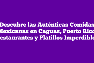 Descubre las Auténticas Comidas Mexicanas en Caguas, Puerto Rico: Restaurantes y Platillos Imperdibles
