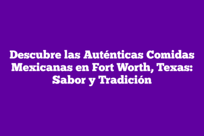 Descubre las Auténticas Comidas Mexicanas en Fort Worth, Texas: Sabor y Tradición