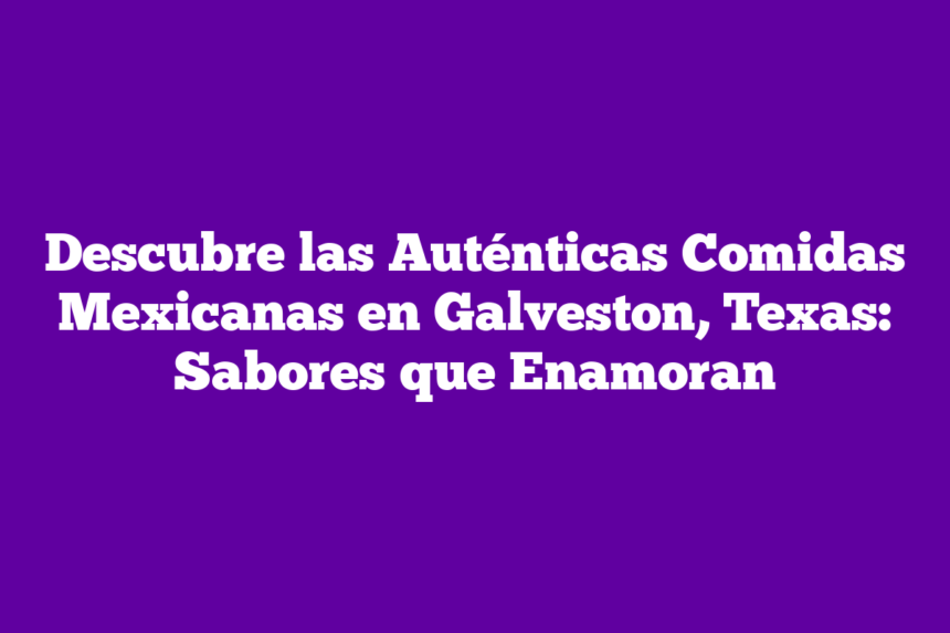 Descubre las Auténticas Comidas Mexicanas en Galveston, Texas: Sabores que Enamoran