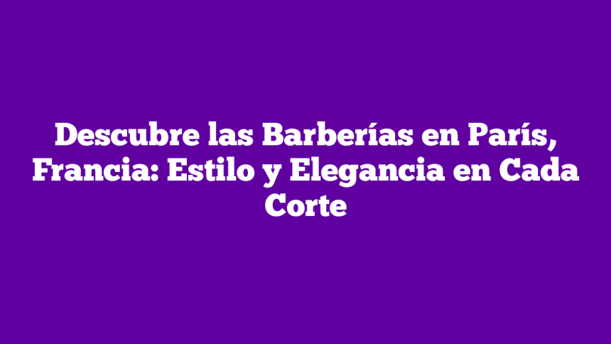 Imagen de Descubre las Barberías en París, Francia: Estilo y Elegancia en Cada Corte Descubre las Barberías en París, Francia: Estilo y Elegancia en Cada Corte