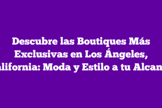 Descubre las Boutiques Más Exclusivas en Los Ángeles, California: Moda y Estilo a tu Alcance