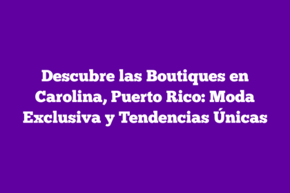 Descubre las Boutiques en Carolina, Puerto Rico: Moda Exclusiva y Tendencias Únicas