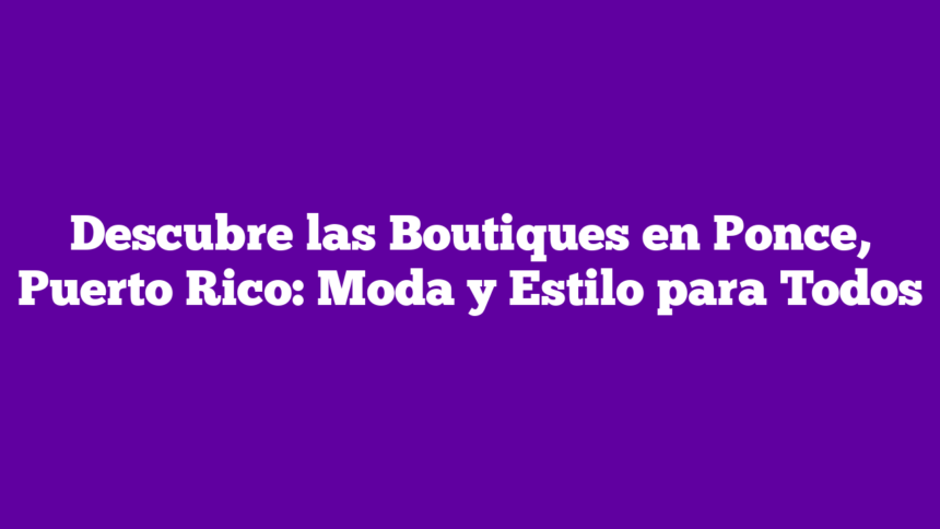Descubre las Boutiques en Ponce, Puerto Rico: Moda y Estilo para Todos