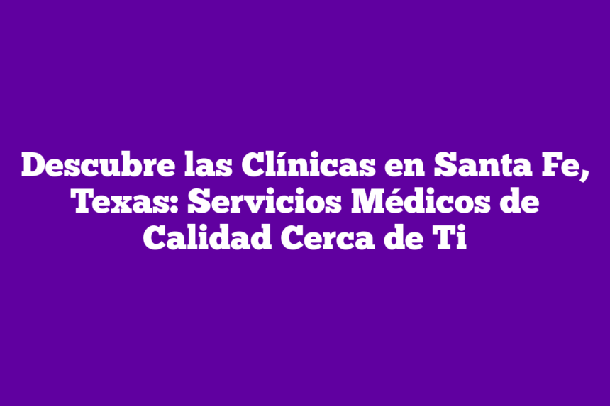 Imagen de Descubre las Clínicas en Santa Fe, Texas: Servicios Médicos de Calidad Cerca de Ti Descubre las Clínicas en Santa Fe, Texas: Servicios Médicos de Calidad Cerca de Ti