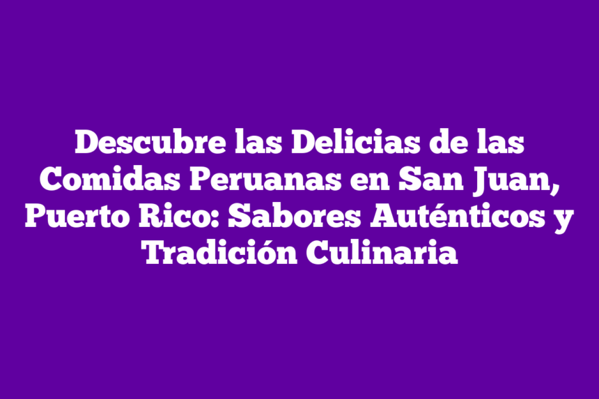 Descubre las Delicias de las Comidas Peruanas en San Juan, Puerto Rico: Sabores Auténticos y Tradición Culinaria