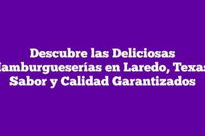 Descubre las Deliciosas Hamburgueserías en Laredo, Texas: Sabor y Calidad Garantizados
