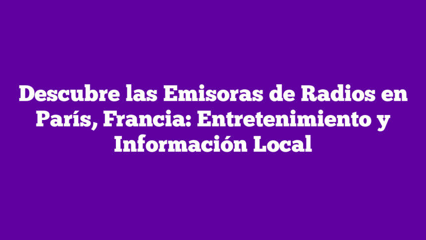 Descubre las Emisoras de Radios en París, Francia: Entretenimiento y Información Local