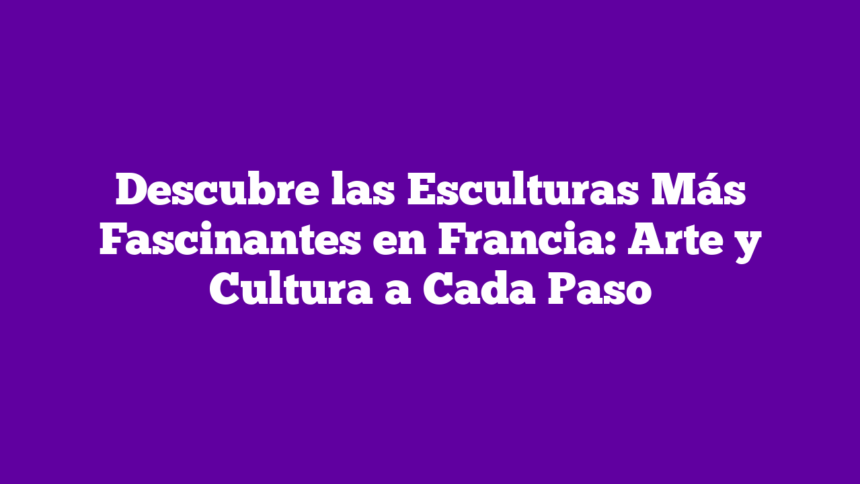 Imagen de Descubre las Esculturas Más Fascinantes en Francia: Arte y Cultura a Cada Paso Descubre las Esculturas Más Fascinantes en Francia: Arte y Cultura a Cada Paso