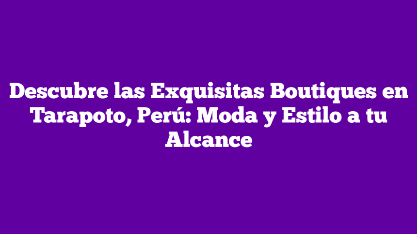 Descubre las Exquisitas Boutiques en Tarapoto, Perú: Moda y Estilo a tu Alcance