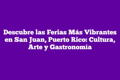 Descubre las Ferias Más Vibrantes en San Juan, Puerto Rico: Cultura, Arte y Gastronomía
