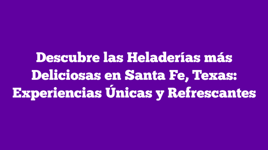 Descubre las Heladerías más Deliciosas en Santa Fe, Texas: Experiencias Únicas y Refrescantes