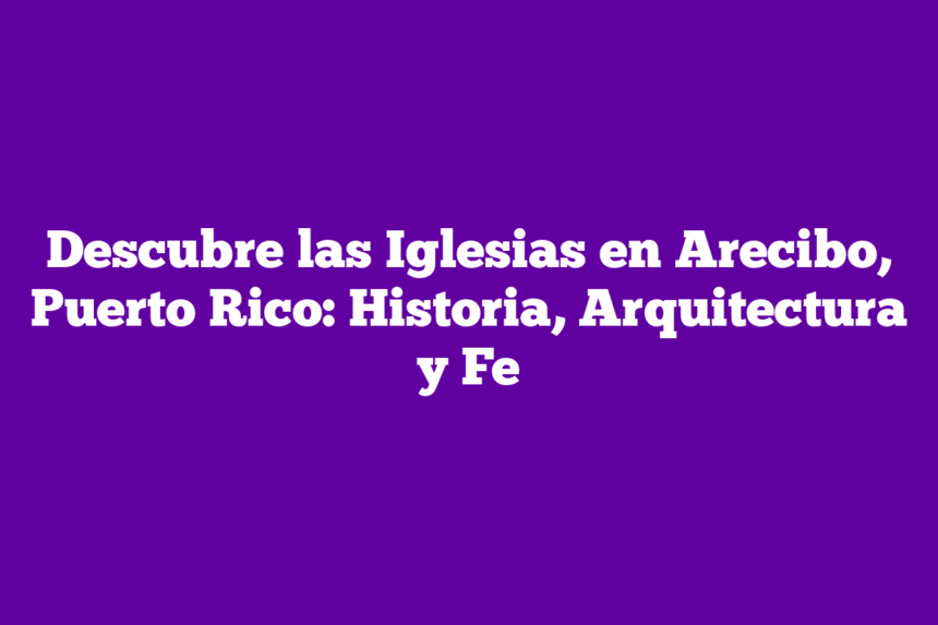 Descubre las Iglesias en Arecibo, Puerto Rico: Historia, Arquitectura y Fe