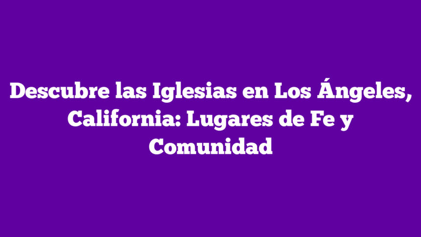 Descubre las Iglesias en Los Ángeles, California: Lugares de Fe y Comunidad