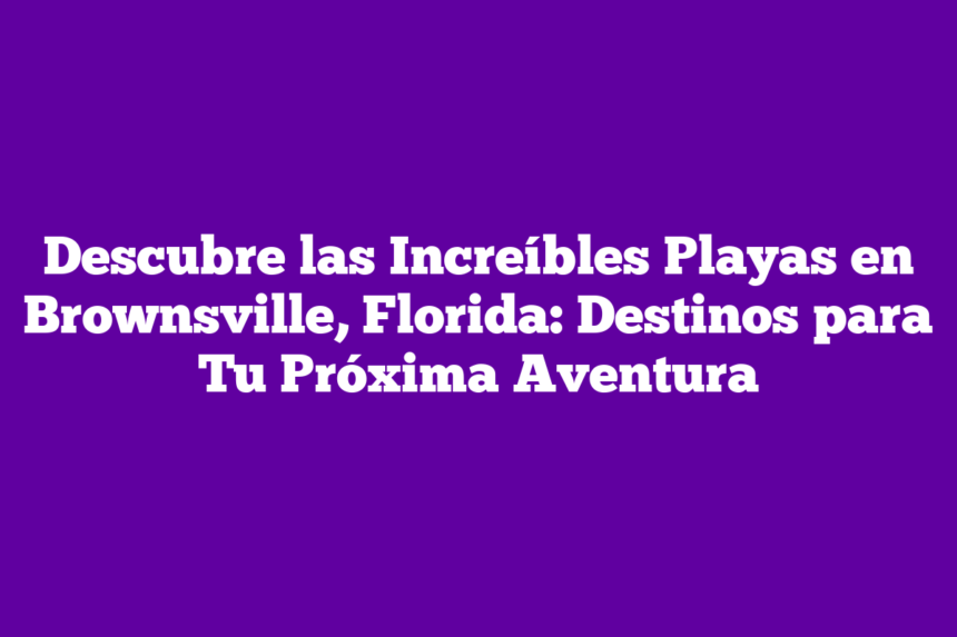 Imagen de Descubre las Increíbles Playas en Brownsville, Florida: Destinos para Tu Próxima Aventura Descubre las Increíbles Playas en Brownsville, Florida: Destinos para Tu Próxima Aventura
