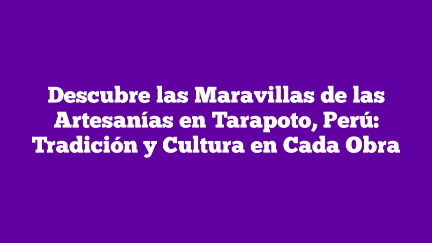 Descubre las Maravillas de las Artesanías en Tarapoto, Perú: Tradición y Cultura en Cada Obra