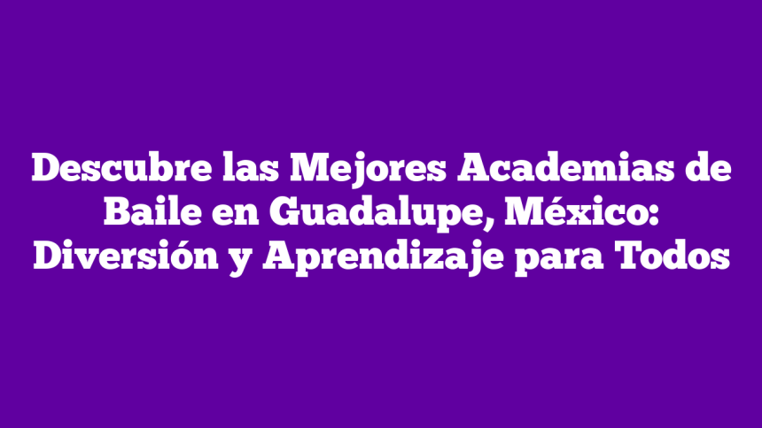 Descubre las Mejores Academias de Baile en Guadalupe, México: Diversión y Aprendizaje para Todos