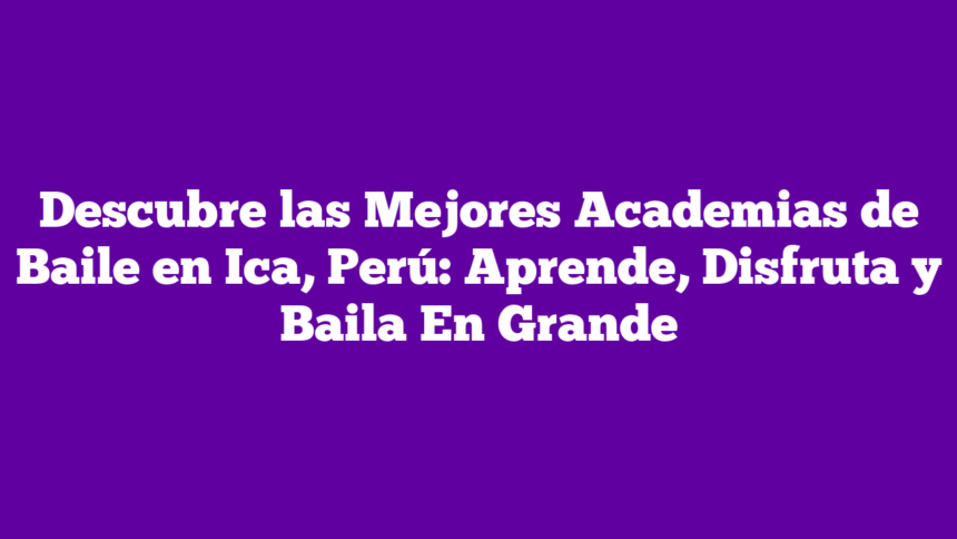 Descubre las Mejores Academias de Baile en Ica, Perú: Aprende, Disfruta y Baila En Grande