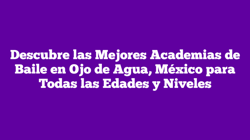 Descubre las Mejores Academias de Baile en Ojo de Agua, México para Todas las Edades y Niveles