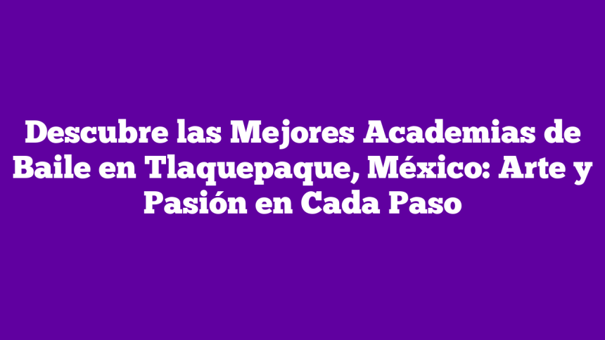 Descubre las Mejores Academias de Baile en Tlaquepaque, México: Arte y Pasión en Cada Paso