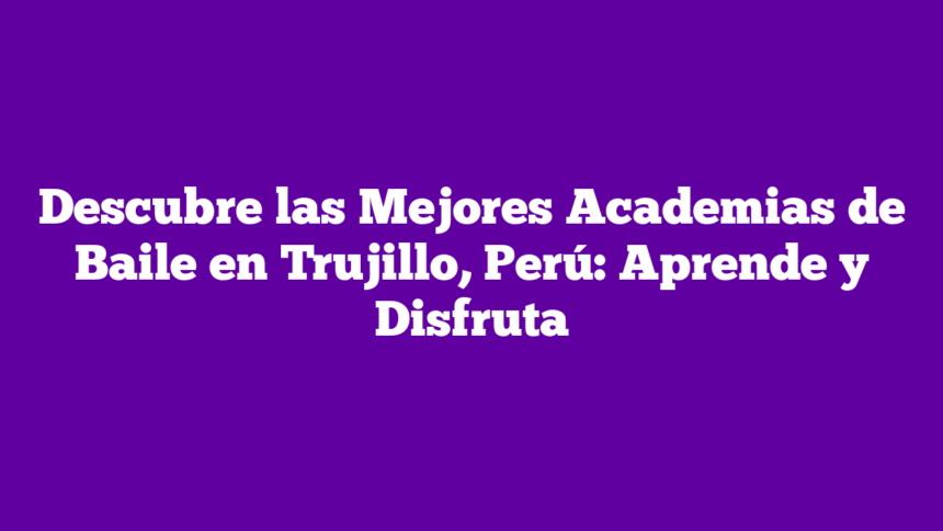 Descubre las Mejores Academias de Baile en Trujillo, Perú: Aprende y Disfruta