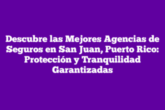 Descubre las Mejores Agencias de Seguros en San Juan, Puerto Rico: Protección y Tranquilidad Garantizadas