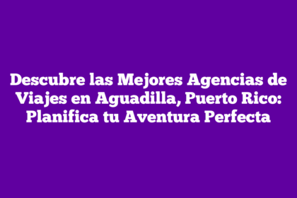 Descubre las Mejores Agencias de Viajes en Aguadilla, Puerto Rico: Planifica tu Aventura Perfecta