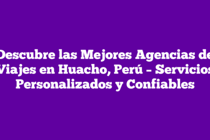 Descubre las Mejores Agencias de Viajes en Huacho, Perú – Servicios Personalizados y Confiables