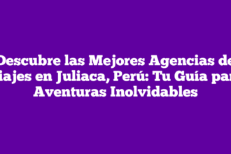 Descubre las Mejores Agencias de Viajes en Juliaca, Perú: Tu Guía para Aventuras Inolvidables